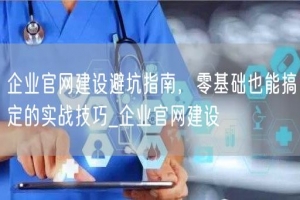 企业官网建设避坑指南，零基础也能搞定的实战技巧_企业官网建设