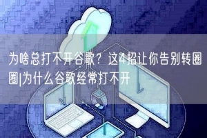为啥总打不开谷歌？这4招让你告别转圈圈|为什么谷歌经常打不开